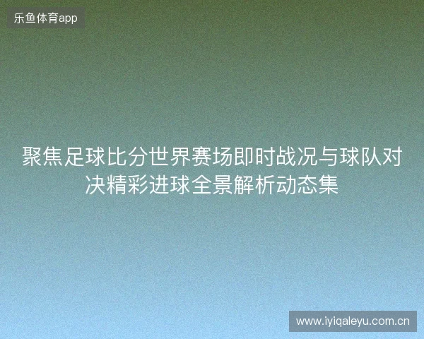 聚焦足球比分世界赛场即时战况与球队对决精彩进球全景解析动态集