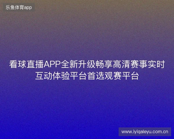 看球直播APP全新升级畅享高清赛事实时互动体验平台首选观赛平台